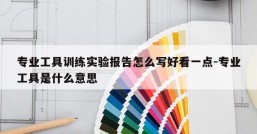 专业工具训练实验报告怎么写好看一点-专业工具是什么意思