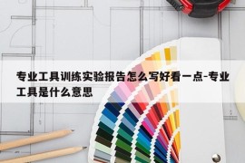 专业工具训练实验报告怎么写好看一点-专业工具是什么意思