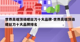 世界高端顶级螺丝刀十大品牌-世界高端顶级螺丝刀十大品牌排名