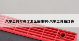 汽车工具灯亮了怎么回事啊-汽车工具箱灯亮