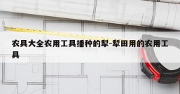 农具大全农用工具播种的犁-犁田用的农用工具