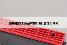 顶级进口工具品牌排行榜-进口工具网