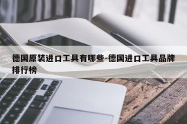 德国原装进口工具有哪些-德国进口工具品牌排行榜