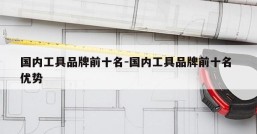国内工具品牌前十名-国内工具品牌前十名 优势