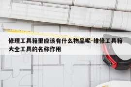 修理工具箱里应该有什么物品呢-维修工具箱大全工具的名称作用
