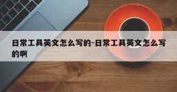 日常工具英文怎么写的-日常工具英文怎么写的啊