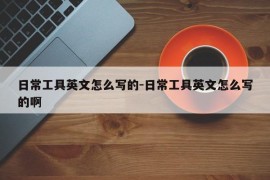 日常工具英文怎么写的-日常工具英文怎么写的啊