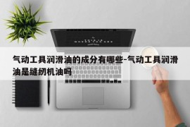 气动工具润滑油的成分有哪些-气动工具润滑油是缝纫机油吗