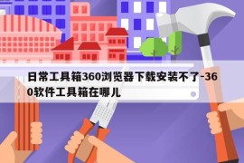日常工具箱360浏览器下载安装不了-360软件工具箱在哪儿