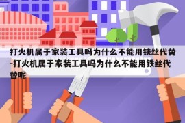 打火机属于家装工具吗为什么不能用铁丝代替-打火机属于家装工具吗为什么不能用铁丝代替呢