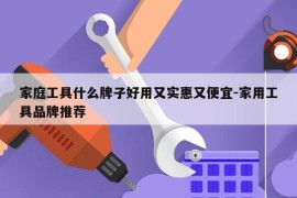 家庭工具什么牌子好用又实惠又便宜-家用工具品牌推荐