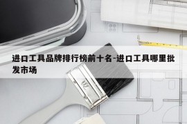 进口工具品牌排行榜前十名-进口工具哪里批发市场