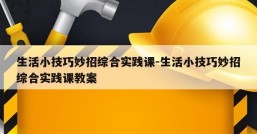 生活小技巧妙招综合实践课-生活小技巧妙招综合实践课教案
