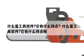 什么是工具软件?它有什么特点?-什么是工具软件?它有什么特点呢