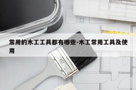 常用的木工工具都有哪些-木工常用工具及使用