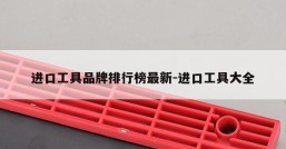 进口工具品牌排行榜最新-进口工具大全