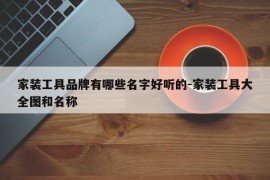 家装工具品牌有哪些名字好听的-家装工具大全图和名称