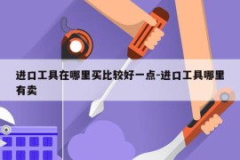 进口工具在哪里买比较好一点-进口工具哪里有卖