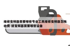 维修变频器需要哪些专业工具维修变频器怎样收费-修变频器需要哪些设备