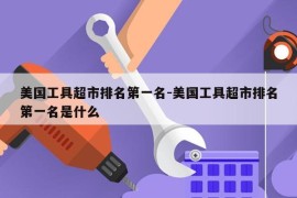 美国工具超市排名第一名-美国工具超市排名第一名是什么