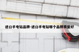 进口手电钻品牌-进口手电钻哪个品牌质量好