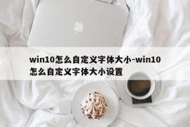 win10怎么自定义字体大小-win10怎么自定义字体大小设置