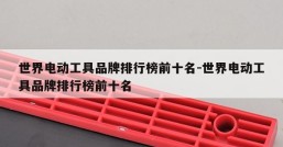 世界电动工具品牌排行榜前十名-世界电动工具品牌排行榜前十名