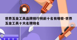 世界五金工具品牌排行榜前十名有哪些-世界五金工具十大名牌排名