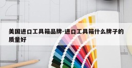 美国进口工具箱品牌-进口工具箱什么牌子的质量好