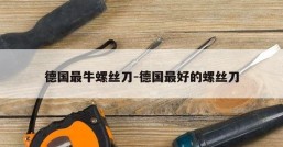 德国最牛螺丝刀-德国最好的螺丝刀