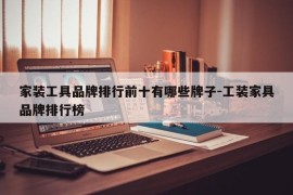 家装工具品牌排行前十有哪些牌子-工装家具品牌排行榜