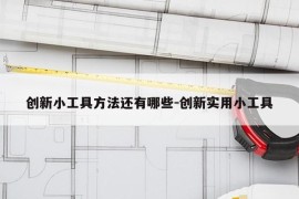 创新小工具方法还有哪些-创新实用小工具