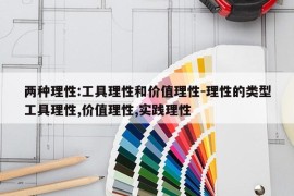 两种理性:工具理性和价值理性-理性的类型工具理性,价值理性,实践理性