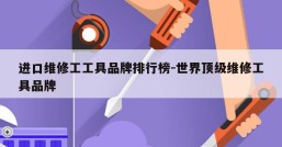 进口维修工工具品牌排行榜-世界顶级维修工具品牌