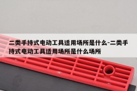 二类手持式电动工具适用场所是什么-二类手持式电动工具适用场所是什么场所