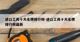 进口工具十大名牌排行榜-进口工具十大名牌排行榜最新
