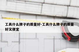 工具什么牌子的质量好-工具什么牌子的质量好又便宜