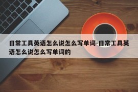 日常工具英语怎么说怎么写单词-日常工具英语怎么说怎么写单词的