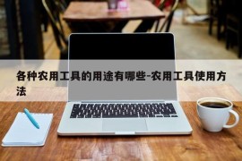 各种农用工具的用途有哪些-农用工具使用方法