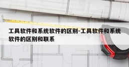 工具软件和系统软件的区别-工具软件和系统软件的区别和联系