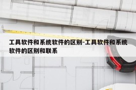 工具软件和系统软件的区别-工具软件和系统软件的区别和联系