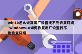 win10怎么恢复出厂设置找不到恢复环境-windows10如何恢复出厂设置找不到恢复环境