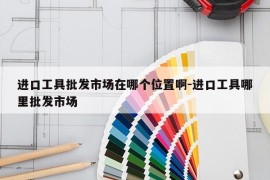 进口工具批发市场在哪个位置啊-进口工具哪里批发市场