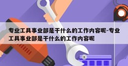 专业工具事业部是干什么的工作内容呢-专业工具事业部是干什么的工作内容呢