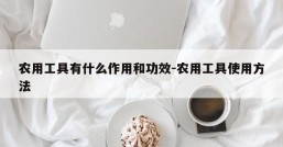 农用工具有什么作用和功效-农用工具使用方法
