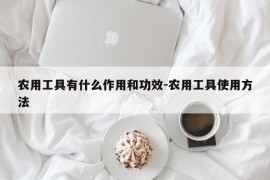 农用工具有什么作用和功效-农用工具使用方法