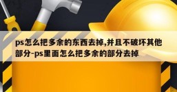 ps怎么把多余的东西去掉,并且不破坏其他部分-ps里面怎么把多余的部分去掉