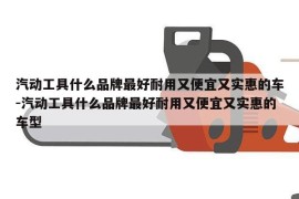 汽动工具什么品牌最好耐用又便宜又实惠的车-汽动工具什么品牌最好耐用又便宜又实惠的车型