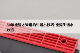 30年宝妈才知道的生活小技巧-宝妈生活小妙招
