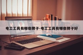 电工工具有哪些牌子-电工工具有哪些牌子好